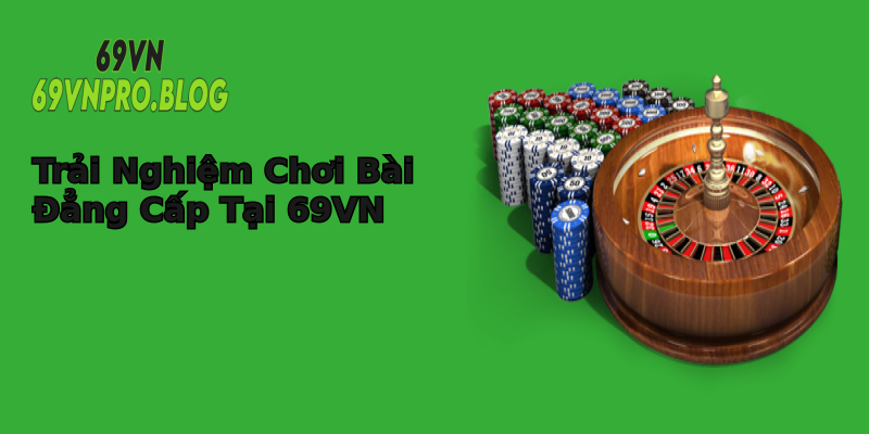 Trải Nghiệm Chơi Bài Đẳng Cấp Tại 69VN Trải Nghiệm Chơi Bài Đẳng Cấp Tại 69VN